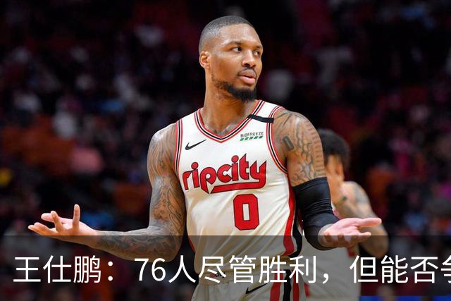 王仕鹏：76人尽管胜利，但能否争冠仍存疑虑